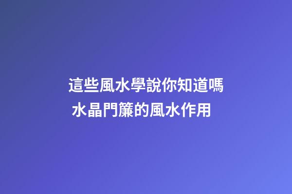 這些風水學說你知道嗎 水晶門簾的風水作用